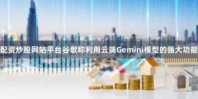 配资炒股网站平台　　谷歌称利用云端Gemini模型的强大功能